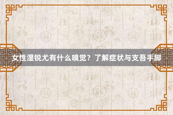 女性湿锐尤有什么嗅觉？了解症状与支吾手脚