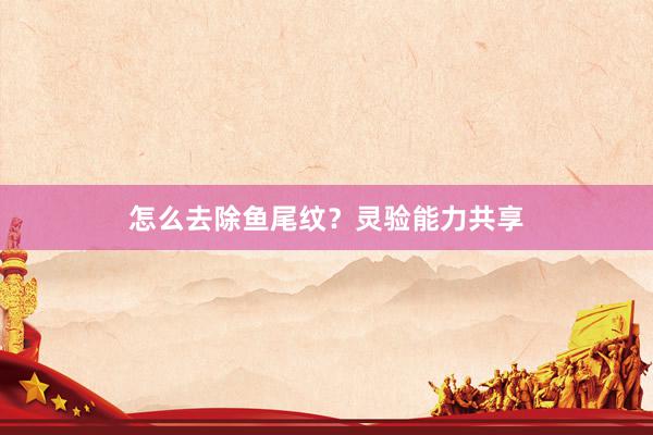 怎么去除鱼尾纹？灵验能力共享