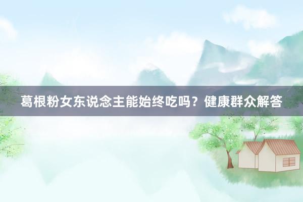 葛根粉女东说念主能始终吃吗？健康群众解答