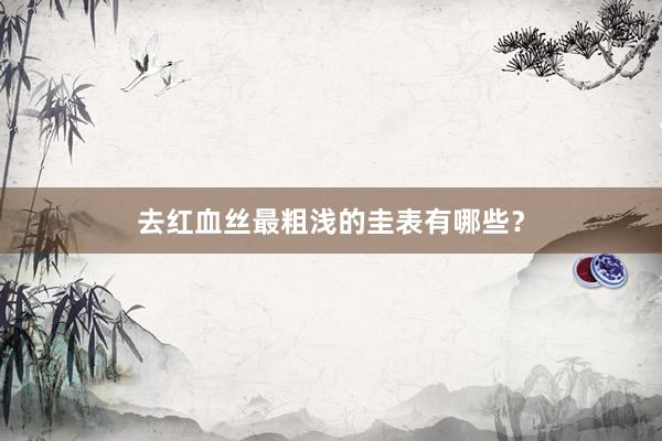 去红血丝最粗浅的圭表有哪些？