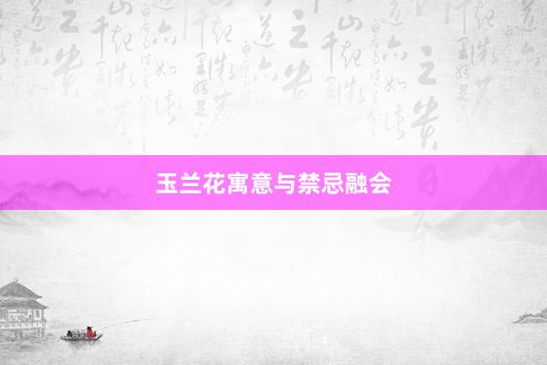 玉兰花寓意与禁忌融会