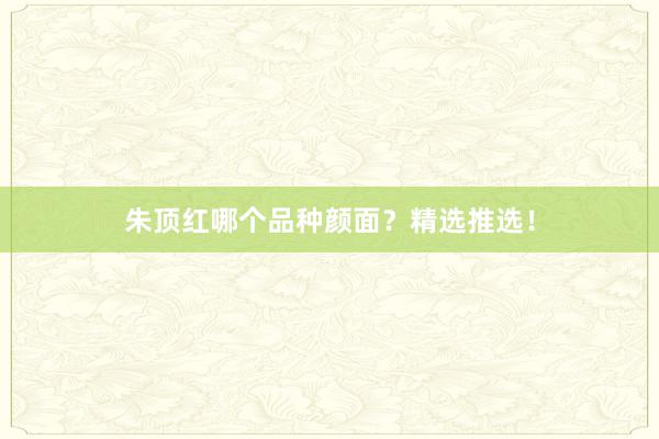 朱顶红哪个品种颜面？精选推选！