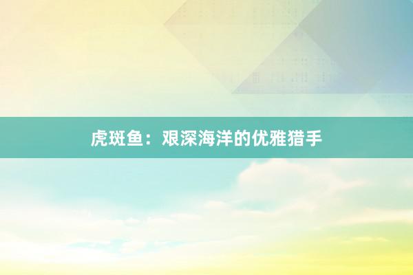 虎斑鱼：艰深海洋的优雅猎手
