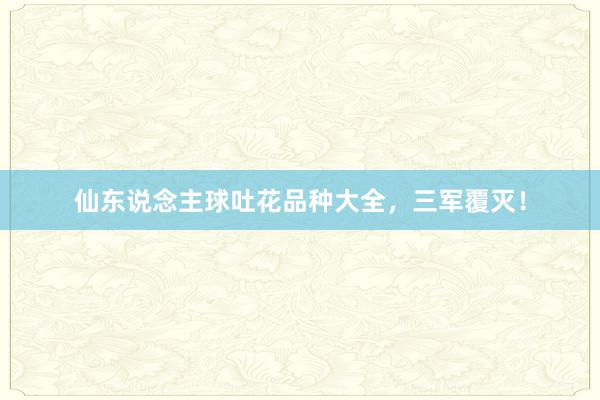 仙东说念主球吐花品种大全，三军覆灭！