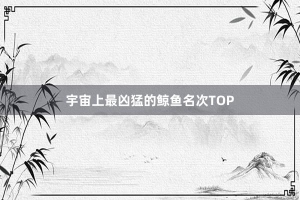 宇宙上最凶猛的鲸鱼名次TOP