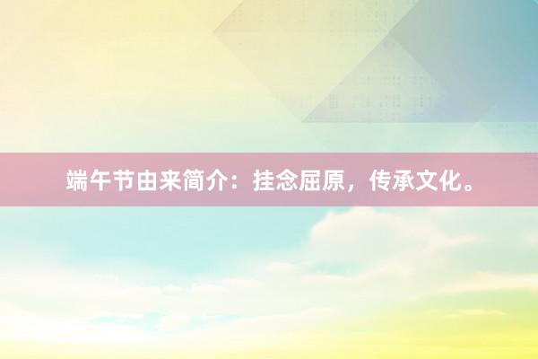 端午节由来简介：挂念屈原，传承文化。