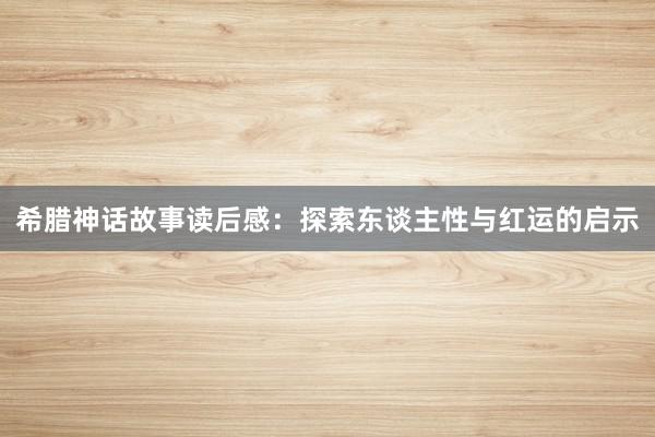 希腊神话故事读后感：探索东谈主性与红运的启示
